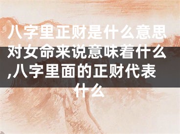 八字里正财是什么意思对女命来说意味着什么,八字里面的正财代表什么