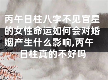 丙午日柱八字不见官星的女性命运如何会对婚姻产生什么影响,丙午日柱真的不好吗