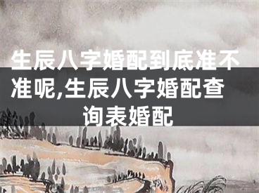 生辰八字婚配到底准不准呢,生辰八字婚配查询表婚配