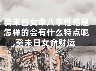 癸未日女命八字性格是怎样的会有什么特点呢,癸未日女命财运
