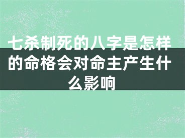 七杀制死的八字是怎样的命格会对命主产生什么影响