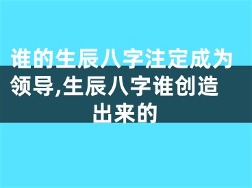 谁的生辰八字注定成为领导,生辰八字谁创造出来的