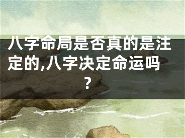 八字命局是否真的是注定的,八字决定命运吗?