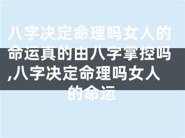 八字决定命理吗女人的命运真的由八字掌控吗,八字决定命理吗女人的命运