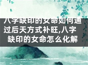 八字缺印的女命如何通过后天方式补旺,八字缺印的女命怎么化解