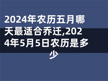 2024年农历五月哪天最适合乔迁,2024年5月5日农历是多少