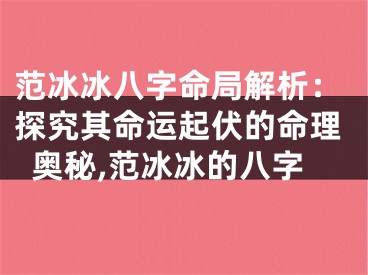 范冰冰八字命局解析：探究其命运起伏的命理奥秘,范冰冰的八字