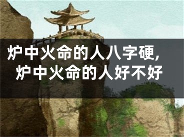 炉中火命的人八字硬,炉中火命的人好不好