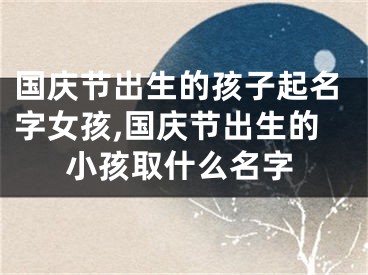 国庆节出生的孩子起名字女孩,国庆节出生的小孩取什么名字