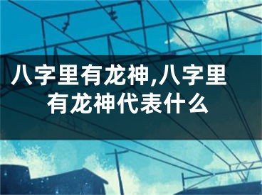 八字里有龙神,八字里有龙神代表什么