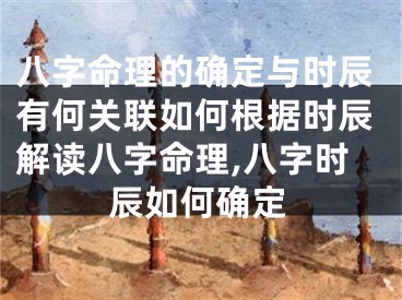 八字命理的确定与时辰有何关联如何根据时辰解读八字命理,八字时辰如何确定
