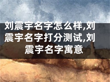 刘震宇名字怎么样,刘震宇名字打分测试,刘震宇名字寓意