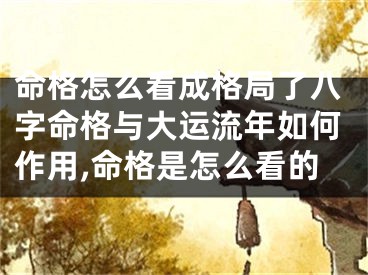 命格怎么看成格局了八字命格与大运流年如何作用,命格是怎么看的
