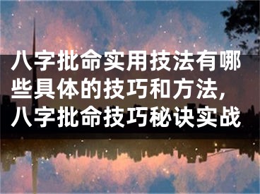 八字批命实用技法有哪些具体的技巧和方法,八字批命技巧秘诀实战