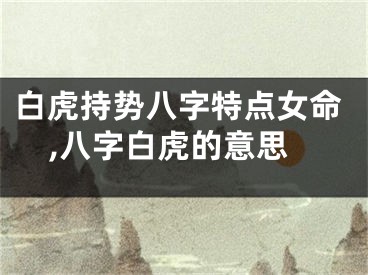白虎持势八字特点女命,八字白虎的意思