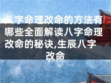 八字命理改命的方法有哪些全面解读八字命理改命的秘诀,生辰八字改命
