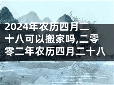 2024年农历四月二十八可以搬家吗,二零零二年农历四月二十八