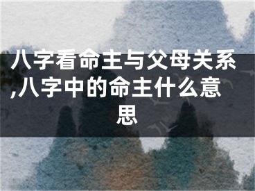 八字看命主与父母关系,八字中的命主什么意思