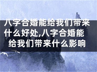 八字合婚能给我们带来什么好处,八字合婚能给我们带来什么影响