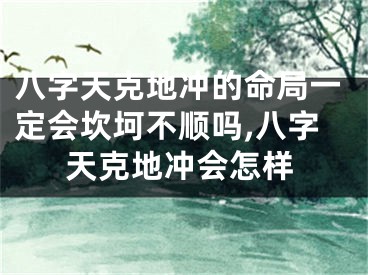 八字天克地冲的命局一定会坎坷不顺吗,八字天克地冲会怎样