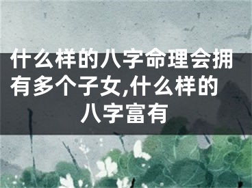 什么样的八字命理会拥有多个子女,什么样的八字富有
