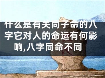 什么是有关同子命的八字它对人的命运有何影响,八字同命不同