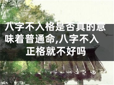八字不入格是否真的意味着普通命,八字不入正格就不好吗