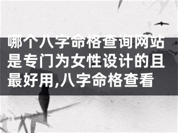 哪个八字命格查询网站是专门为女性设计的且最好用,八字命格查看