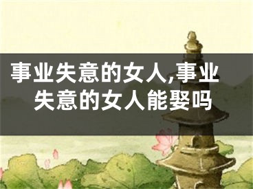 事业失意的女人,事业失意的女人能娶吗