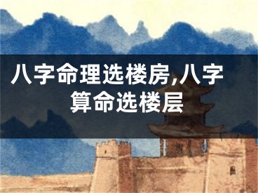 八字命理选楼房,八字算命选楼层