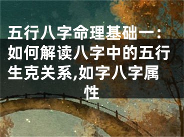 五行八字命理基础一：如何解读八字中的五行生克关系,如字八字属性