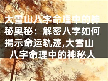 大雪山八字命理中的神秘奥秘：解密八字如何揭示命运轨迹,大雪山八字命理中的神秘人