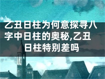 乙丑日柱为何意探寻八字中日柱的奥秘,乙丑日柱特别差吗