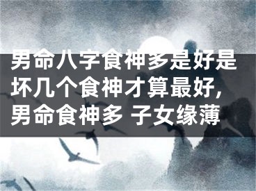 男命八字食神多是好是坏几个食神才算最好,男命食神多 子女缘薄