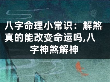 八字命理小常识：解煞真的能改变命运吗,八字神煞解神
