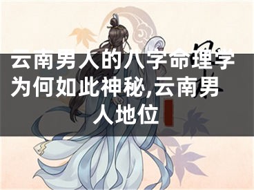 云南男人的八字命理学为何如此神秘,云南男人地位