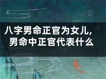 八字男命正官为女儿,男命中正官代表什么