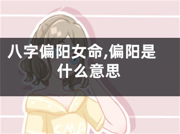 八字偏阳女命,偏阳是什么意思