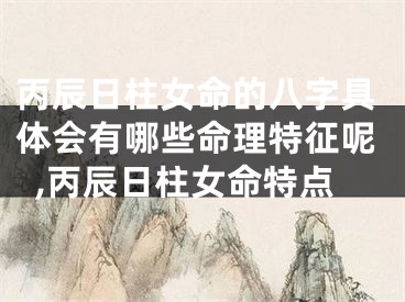 丙辰日柱女命的八字具体会有哪些命理特征呢,丙辰日柱女命特点