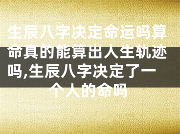 生辰八字决定命运吗算命真的能算出人生轨迹吗,生辰八字决定了一个人的命吗