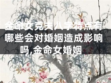 金命女克夫八字特点有哪些会对婚姻造成影响吗,金命女婚姻