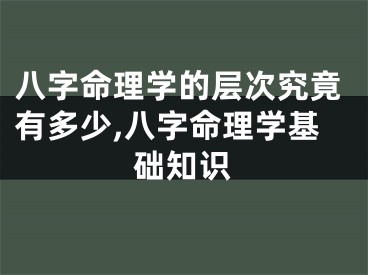 八字命理学的层次究竟有多少,八字命理学基础知识