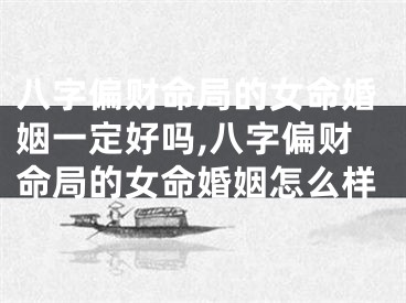 八字偏财命局的女命婚姻一定好吗,八字偏财命局的女命婚姻怎么样