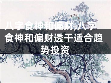 八字食神和偏财,八字食神和偏财透干适合趋势投资