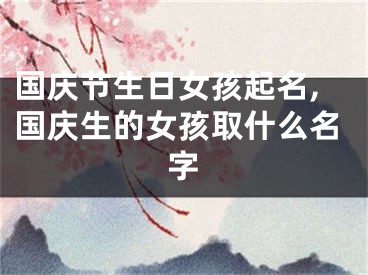 国庆节生日女孩起名,国庆生的女孩取什么名字