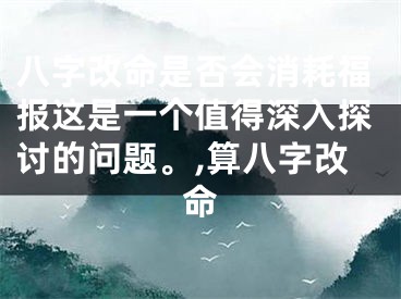 八字改命是否会消耗福报这是一个值得深入探讨的问题。,算八字改命