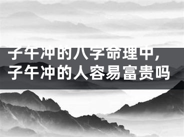 子午冲的八字命理中,子午冲的人容易富贵吗