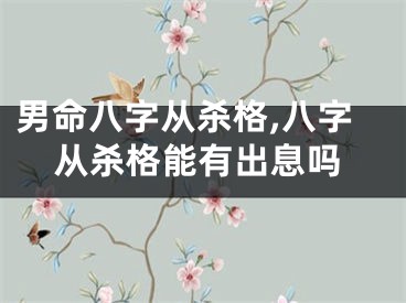 男命八字从杀格,八字从杀格能有出息吗