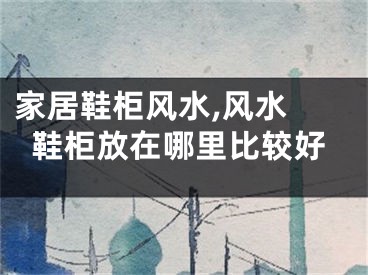家居鞋柜风水,风水 鞋柜放在哪里比较好