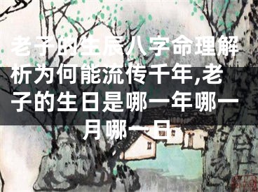 老子的生辰八字命理解析为何能流传千年,老子的生日是哪一年哪一月哪一日